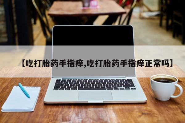 网上哪里有卖打胎药的联系方式【吃打胎药手指痒,吃打胎药手指痒正常吗】