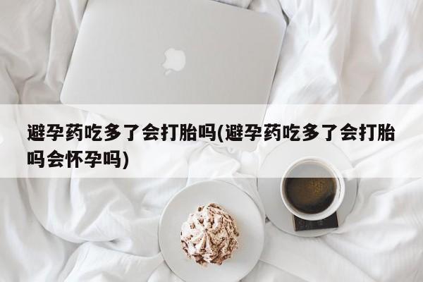 网上哪里有卖打胎药的联系方式避孕药吃多了会打胎吗(避孕药吃多了会打胎吗会怀孕吗)