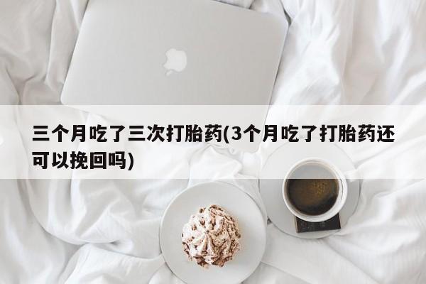 网上哪里有卖打胎药的联系方式三个月吃了三次打胎药(3个月吃了打胎药还可以挽回吗)
