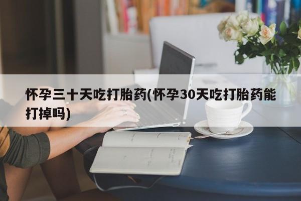 网上哪里有卖打胎药的联系方式怀孕三十天吃打胎药(怀孕30天吃打胎药能打掉吗)