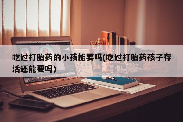 网上哪里有卖打胎药的联系方式吃过打胎药的小孩能要吗(吃过打胎药孩子存活还能要吗)