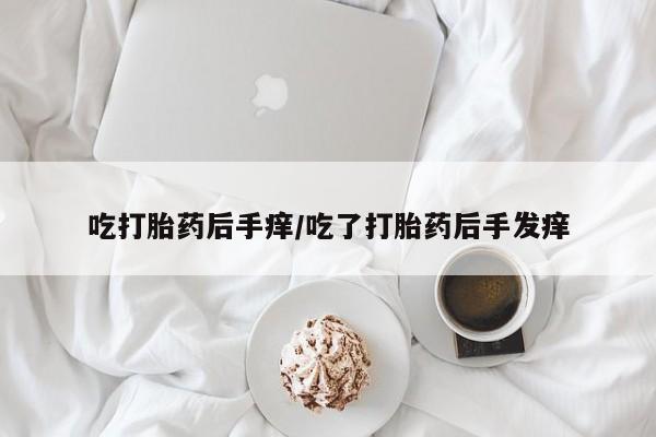网上哪里有卖打胎药的联系方式吃打胎药后手痒/吃了打胎药后手发痒
