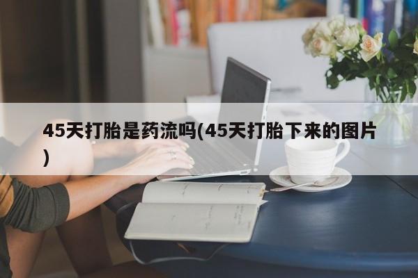 网上哪里有卖打胎药的联系方式45天打胎是药流吗(45天打胎下来的图片)