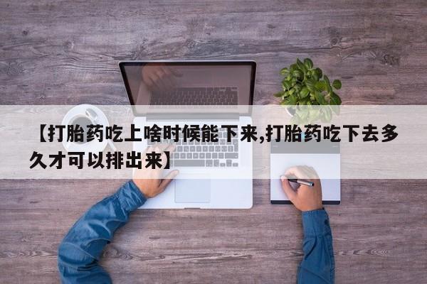 网上哪里有卖打胎药的联系方式【打胎药吃上啥时候能下来,打胎药吃下去多久才可以排出来】