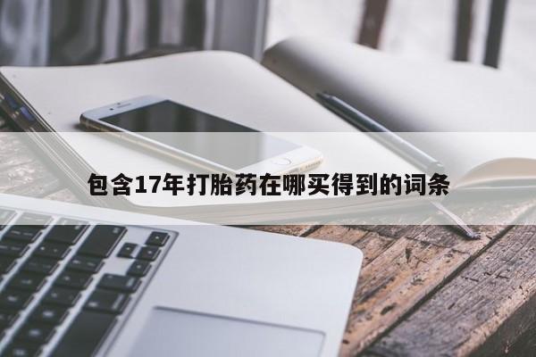 网上哪里有卖打胎药的联系方式包含17年打胎药在哪买得到的词条