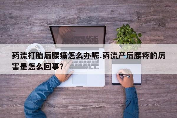 网上哪里有卖打胎药的联系方式药流打胎后腰痛怎么办呢.药流产后腰疼的厉害是怎么回事？