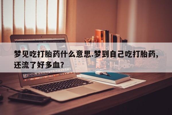网上哪里有卖打胎药的联系方式梦见吃打胎药什么意思.梦到自己吃打胎药,还流了好多血？