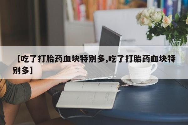 网上哪里有卖打胎药的联系方式【吃了打胎药血块特别多,吃了打胎药血块特别多】