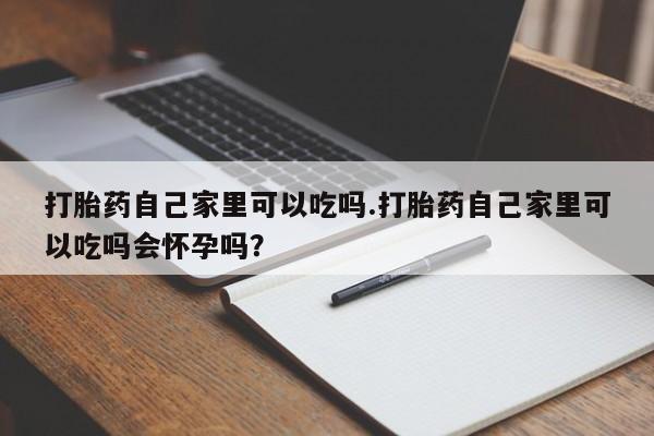 网上哪里有卖打胎药的联系方式打胎药自己家里可以吃吗.打胎药自己家里可以吃吗会怀孕吗？