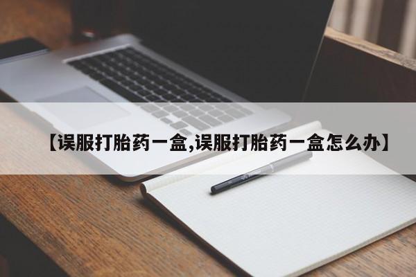 网上哪里有卖打胎药的联系方式【误服打胎药一盒,误服打胎药一盒怎么办】