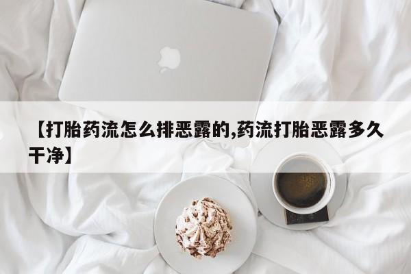 网上哪里有卖打胎药的联系方式【打胎药流怎么排恶露的,药流打胎恶露多久干净】