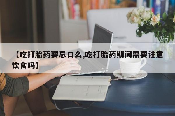 网上哪里有卖打胎药的联系方式【吃打胎药要忌口么,吃打胎药期间需要注意饮食吗】