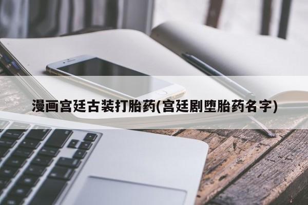 网上哪里有卖打胎药的联系方式漫画宫廷古装打胎药(宫廷剧堕胎药名字)