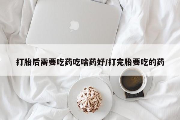 网上哪里有卖打胎药的联系方式打胎后需要吃药吃啥药好/打完胎要吃的药