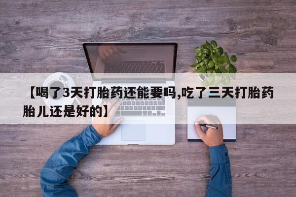 网上哪里有卖打胎药的联系方式【喝了3天打胎药还能要吗,吃了三天打胎药胎儿还是好的】