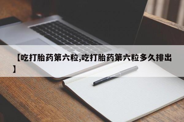 网上哪里有卖打胎药的联系方式【吃打胎药第六粒,吃打胎药第六粒多久排出】
