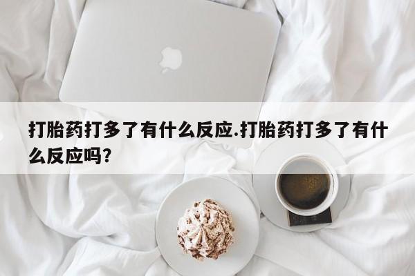 网上哪里有卖打胎药的联系方式打胎药打多了有什么反应.打胎药打多了有什么反应吗？