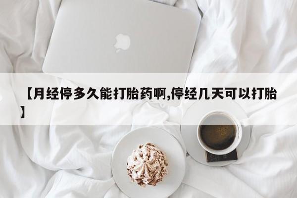 网上哪里有卖打胎药的联系方式【月经停多久能打胎药啊,停经几天可以打胎】