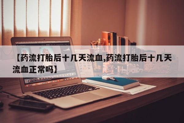网上哪里有卖打胎药的联系方式【药流打胎后十几天流血,药流打胎后十几天流血正常吗】