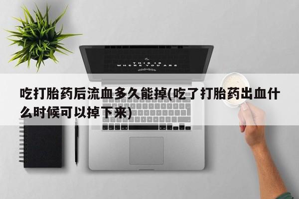 网上哪里有卖打胎药的联系方式吃打胎药后流血多久能掉(吃了打胎药出血什么时候可以掉下来)