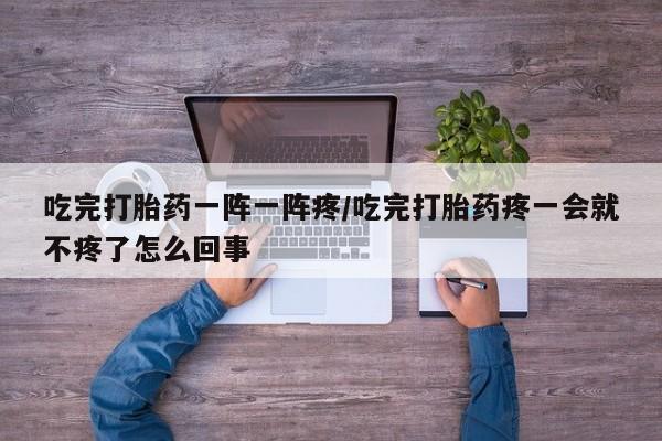 网上哪里有卖打胎药的联系方式吃完打胎药一阵一阵疼/吃完打胎药疼一会就不疼了怎么回事