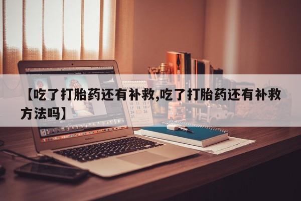 网上哪里有卖打胎药的联系方式【吃了打胎药还有补救,吃了打胎药还有补救方法吗】