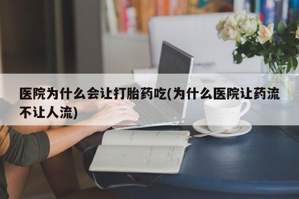 网上哪里有卖打胎药的联系方式医院为什么会让打胎药吃(为什么医院让药流不让人流)