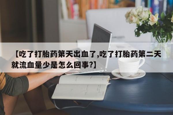 网上哪里有卖打胎药的联系方式【吃了打胎药第天出血了,吃了打胎药第二天就流血量少是怎么回事?】
