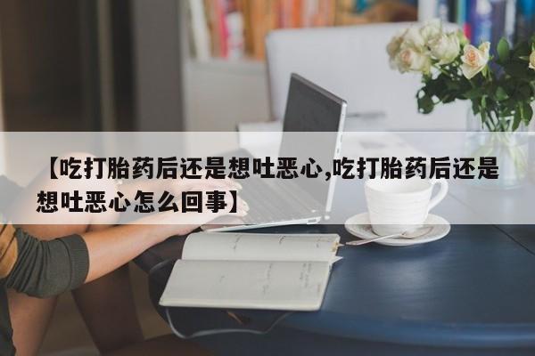 网上哪里有卖打胎药的联系方式【吃打胎药后还是想吐恶心,吃打胎药后还是想吐恶心怎么回事】