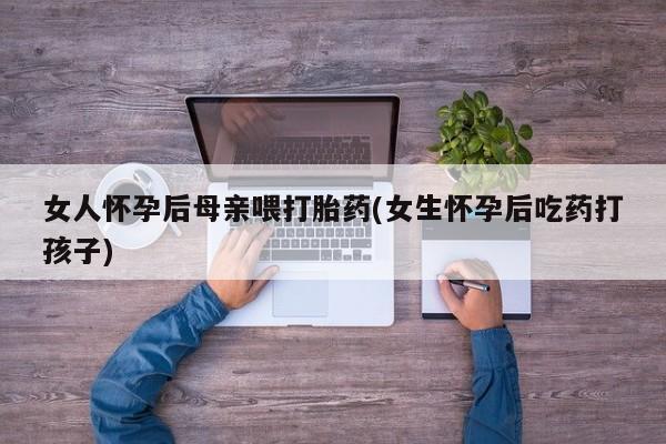 网上哪里有卖打胎药的联系方式女人怀孕后母亲喂打胎药(女生怀孕后吃药打孩子)