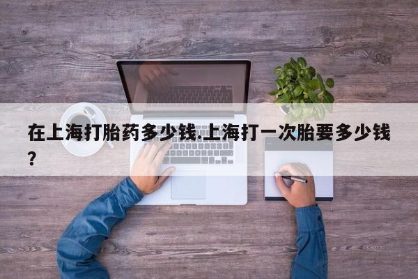 网上哪里有卖打胎药的联系方式在上海打胎药多少钱.上海打一次胎要多少钱？