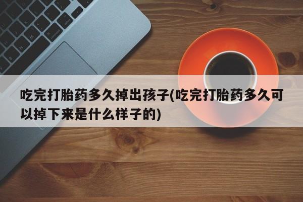 网上哪里有卖打胎药的联系方式吃完打胎药多久掉出孩子(吃完打胎药多久可以掉下来是什么样子的)