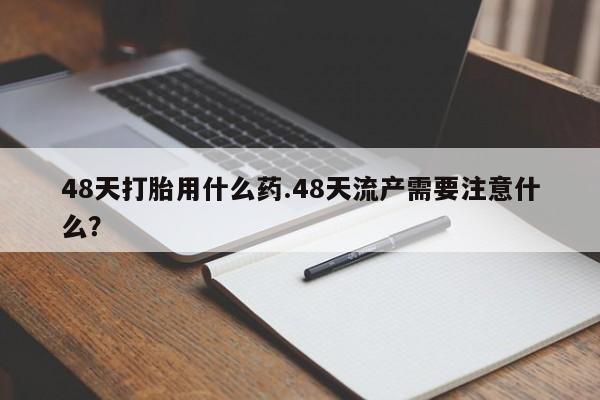 网上哪里有卖打胎药的联系方式48天打胎用什么药.48天流产需要注意什么？