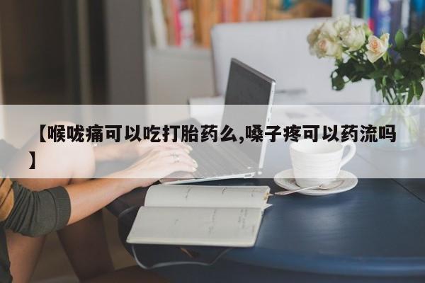 网上哪里有卖打胎药的联系方式【喉咙痛可以吃打胎药么,嗓子疼可以药流吗】