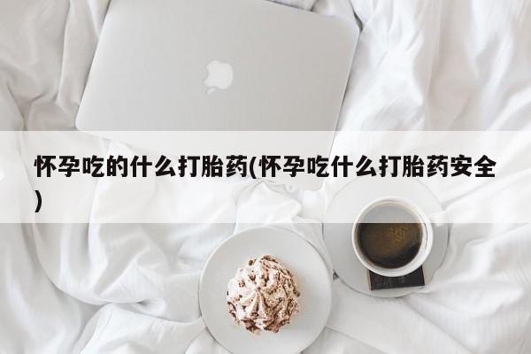 网上哪里有卖打胎药的联系方式怀孕吃的什么打胎药(怀孕吃什么打胎药安全)