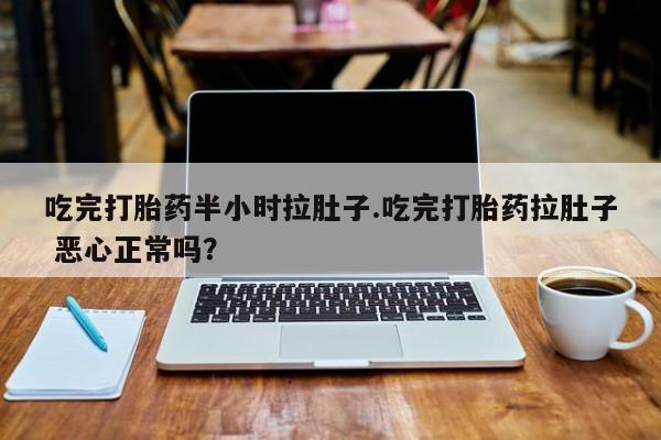 网上哪里有卖打胎药的联系方式吃完打胎药半小时拉肚子.吃完打胎药拉肚子 恶心正常吗？
