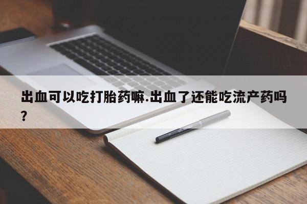 网上哪里有卖打胎药的联系方式出血可以吃打胎药嘛.出血了还能吃流产药吗？