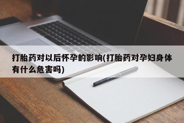 网上哪里有卖打胎药的联系方式打胎药对以后怀孕的影响(打胎药对孕妇身体有什么危害吗)