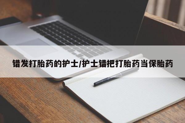 网上哪里有卖打胎药的联系方式错发打胎药的护士/护士错把打胎药当保胎药