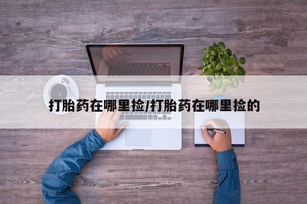 网上哪里有卖打胎药的联系方式打胎药在哪里捡/打胎药在哪里捡的
