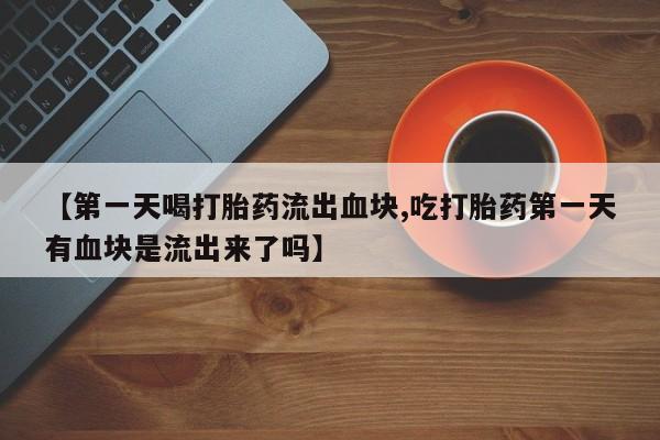 网上哪里有卖打胎药的联系方式【第一天喝打胎药流出血块,吃打胎药第一天有血块是流出来了吗】