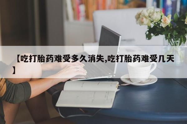 网上哪里有卖打胎药的联系方式【吃打胎药难受多久消失,吃打胎药难受几天】