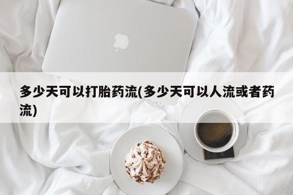 网上哪里有卖打胎药的联系方式多少天可以打胎药流(多少天可以人流或者药流)