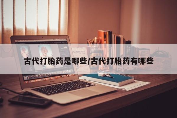 网上哪里有卖打胎药的联系方式古代打胎药是哪些/古代打胎药有哪些