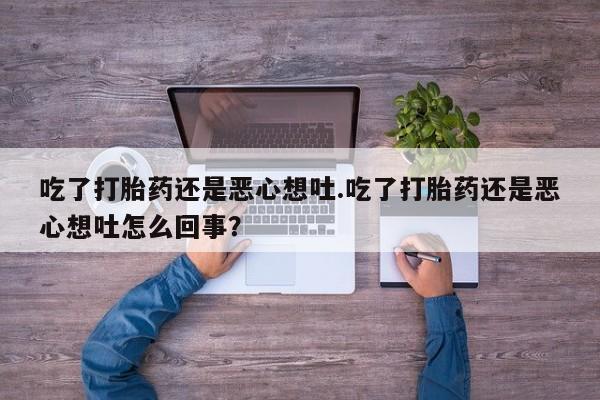 网上哪里有卖打胎药的联系方式吃了打胎药还是恶心想吐.吃了打胎药还是恶心想吐怎么回事？