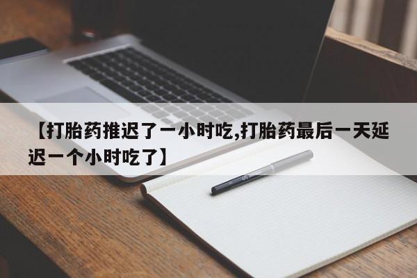 网上哪里有卖打胎药的联系方式【打胎药推迟了一小时吃,打胎药最后一天延迟一个小时吃了】
