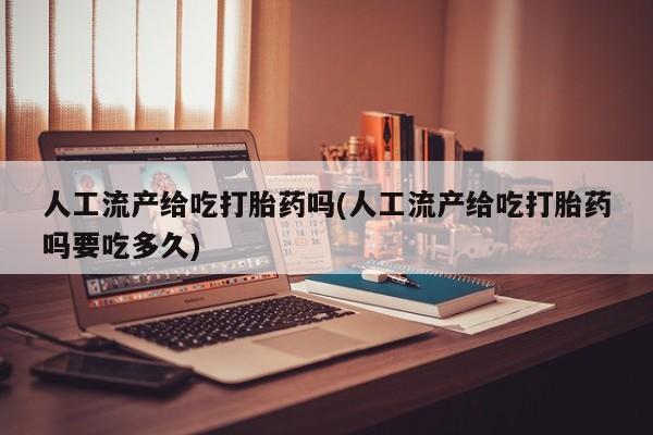 网上哪里有卖打胎药的联系方式人工流产给吃打胎药吗(人工流产给吃打胎药吗要吃多久)