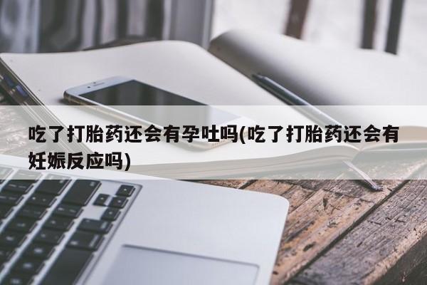 网上哪里有卖打胎药的联系方式吃了打胎药还会有孕吐吗(吃了打胎药还会有妊娠反应吗)