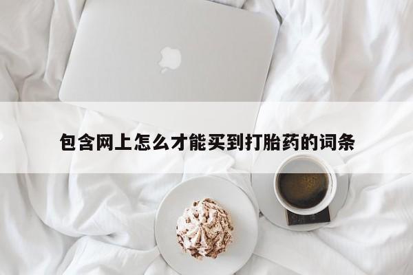 网上哪里有卖打胎药的联系方式包含网上怎么才能买到打胎药的词条