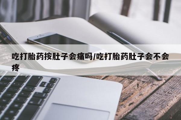 网上哪里有卖打胎药的联系方式吃打胎药按肚子会痛吗/吃打胎药肚子会不会疼